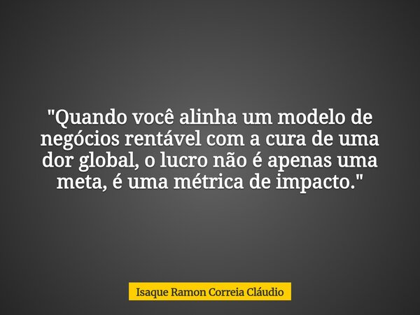 "Quando você alinha um modelo de negócios rentável com a cura de uma dor global, o lucro não é apenas uma meta, é uma métrica de impacto."... Frase de Isaque Ramon Correia Cláudio.