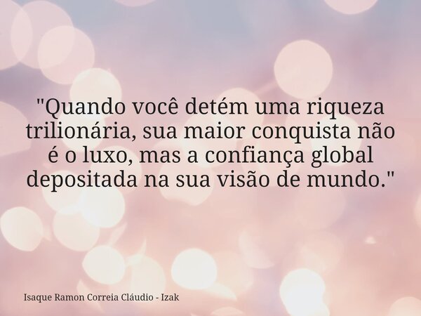 "Quando você detém uma riqueza trilionária, sua maior conquista não é o luxo, mas a confiança global depositada na sua visão de mundo."... Frase de Isaque Ramon Correia Cláudio - Izak.