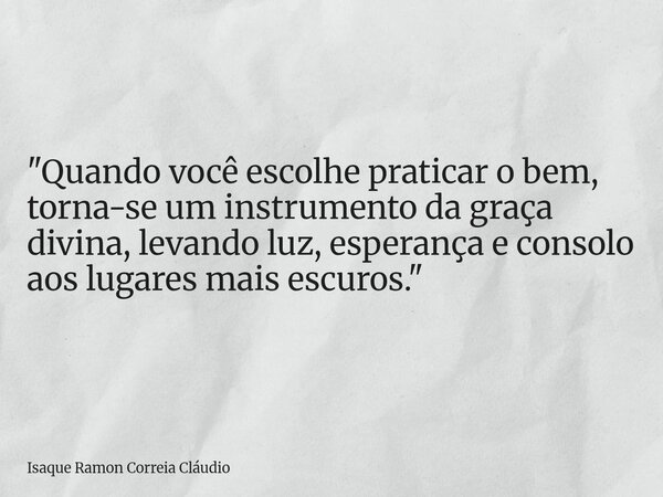 "Quando você escolhe praticar o bem, torna-se um instrumento da graça divina, levando luz, esperança e consolo aos lugares mais escuros."... Frase de Isaque Ramon Correia Cláudio.