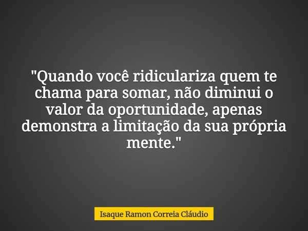 "Quando você ridiculariza quem te chama para somar, não diminui o valor da oportunidade, apenas demonstra a limitação da sua própria mente."... Frase de Isaque Ramon Correia Cláudio.