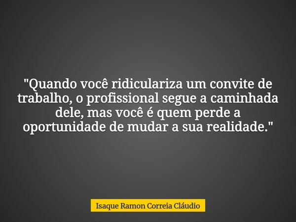 "Quando você ridiculariza um convite de trabalho, o profissional segue a caminhada dele, mas você é quem perde a oportunidade de mudar a sua realidade.&quo... Frase de Isaque Ramon Correia Cláudio.
