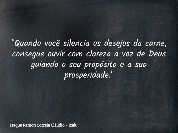 "Quando você silencia os desejos da carne, consegue ouvir com clareza a voz de Deus guiando o seu propósito e a sua prosperidade."... Frase de Isaque Ramon Correia Cláudio - Izak.