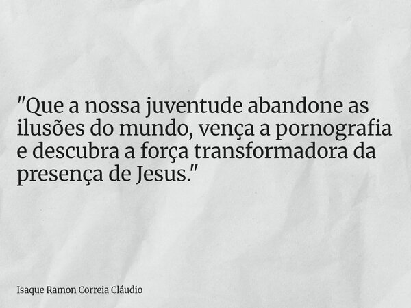 "Que a nossa juventude abandone as ilusões do mundo, vença a pornografia e descubra a força transformadora da presença de Jesus."... Frase de Isaque Ramon Correia Cláudio.