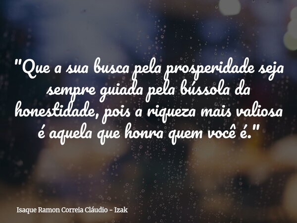 "Que a sua busca pela prosperidade seja sempre guiada pela bússola da honestidade, pois a riqueza mais valiosa é aquela que honra quem você é."... Frase de Isaque Ramon Correia Cláudio - Izak.
