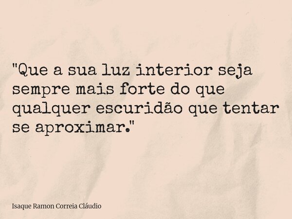 "Que a sua luz interior seja sempre mais forte do que qualquer escuridão que tentar se aproximar."... Frase de Isaque Ramon Correia Cláudio.