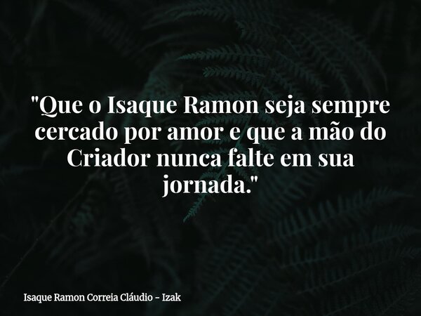 "Que o Isaque Ramon seja sempre cercado por amor e que a mão do Criador nunca falte em sua jornada."... Frase de Isaque Ramon Correia Cláudio - Izak.