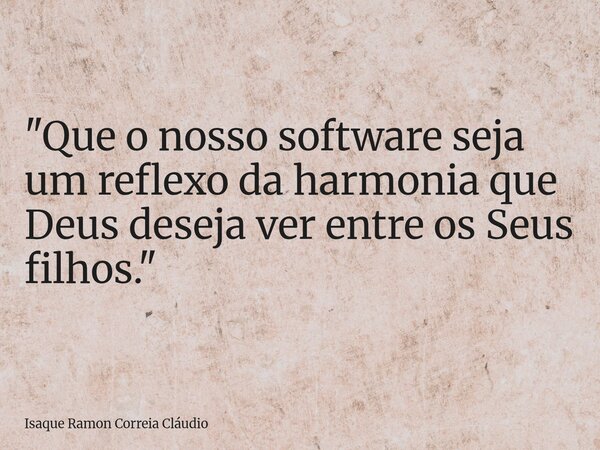 "Que o nosso software seja um reflexo da harmonia que Deus deseja ver entre os Seus filhos."... Frase de Isaque Ramon Correia Cláudio.