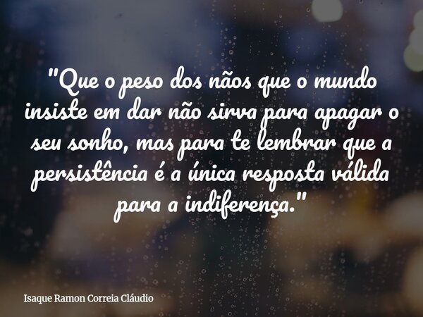 "Que o peso dos nãos que o mundo insiste em dar não sirva para apagar o seu sonho, mas para te lembrar que a persistência é a única resposta válida para a ... Frase de Isaque Ramon Correia Cláudio.