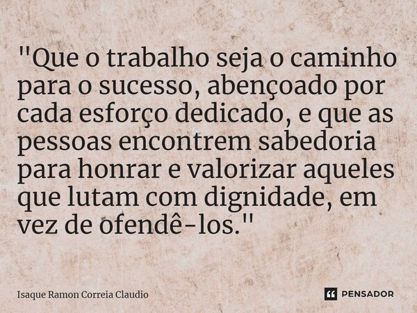 ⁠"Que o trabalho seja o caminho para o sucesso, abençoado por cada esforço dedicado, e que as pessoas encontrem sabedoria para honrar e valorizar aqueles q... Frase de Isaque Ramon Correia Claudio.