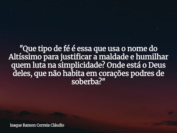 "Que tipo de fé é essa que usa o nome do Altíssimo para justificar a maldade e humilhar quem luta na simplicidade? Onde está o Deus deles, que não habita e... Frase de Isaque Ramon Correia Cláudio.