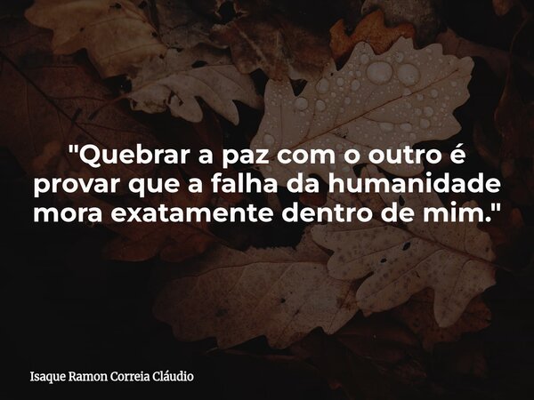 "Quebrar a paz com o outro é provar que a falha da humanidade mora exatamente dentro de mim."... Frase de Isaque Ramon Correia Cláudio.