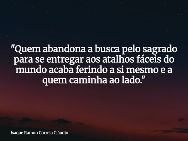 "Quem abandona a busca pelo sagrado para se entregar aos atalhos fáceis do mundo acaba ferindo a si mesmo e a quem caminha ao lado."... Frase de Isaque Ramon Correia Cláudio.