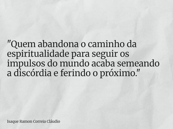 "Quem abandona o caminho da espiritualidade para seguir os impulsos do mundo acaba semeando a discórdia e ferindo o próximo."... Frase de Isaque Ramon Correia Cláudio.