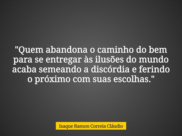 "Quem abandona o caminho do bem para se entregar às ilusões do mundo acaba semeando a discórdia e ferindo o próximo com suas escolhas."... Frase de Isaque Ramon Correia Cláudio.
