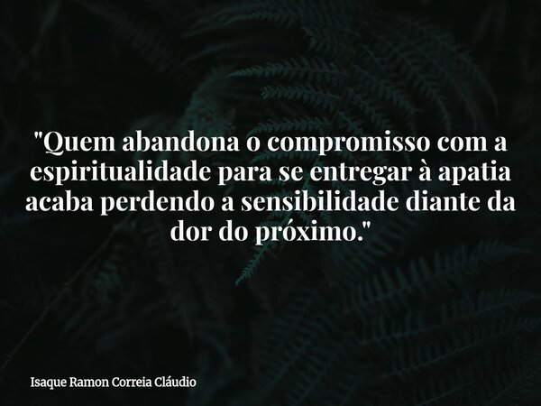 "Quem abandona o compromisso com a espiritualidade para se entregar à apatia acaba perdendo a sensibilidade diante da dor do próximo."... Frase de Isaque Ramon Correia Cláudio.