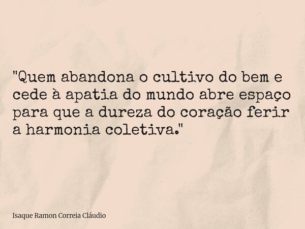 "Quem abandona o cultivo do bem e cede à apatia do mundo abre espaço para que a dureza do coração ferir a harmonia coletiva."... Frase de Isaque Ramon Correia Cláudio.