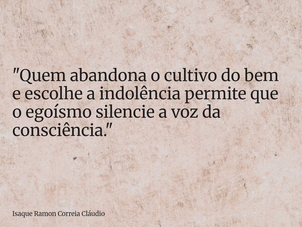 "Quem abandona o cultivo do bem e escolhe a indolência permite que o egoísmo silencie a voz da consciência."... Frase de Isaque Ramon Correia Cláudio.