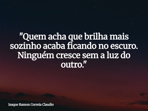 "Quem acha que brilha mais sozinho acaba ficando no escuro. Ninguém cresce sem a luz do outro."... Frase de Isaque Ramon Correia Claudio.