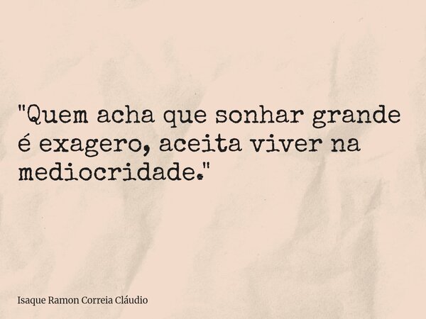 "Quem acha que sonhar grande é exagero, aceita viver na mediocridade."... Frase de Isaque Ramon Correia Cláudio.