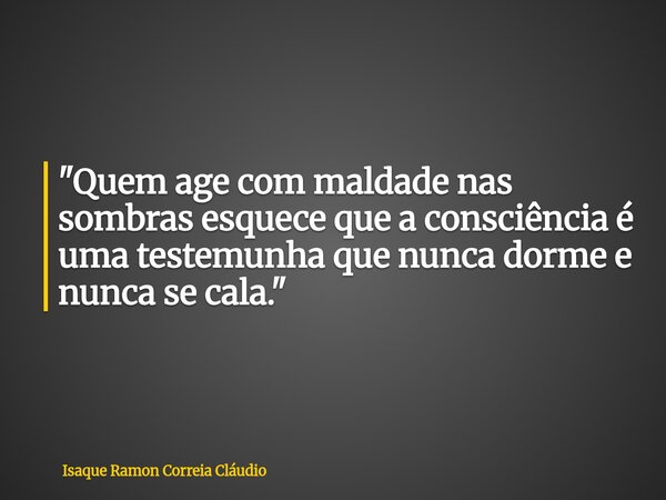 "Quem age com maldade nas sombras esquece que a consciência é uma testemunha que nunca dorme e nunca se cala."... Frase de Isaque Ramon Correia Cláudio.