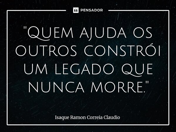 ⁠"Quem ajuda os outros constrói um legado que nunca morre."... Frase de Isaque Ramon Correia Claudio.