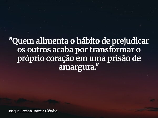 "Quem alimenta o hábito de prejudicar os outros acaba por transformar o próprio coração em uma prisão de amargura."... Frase de Isaque Ramon Correia Cláudio.