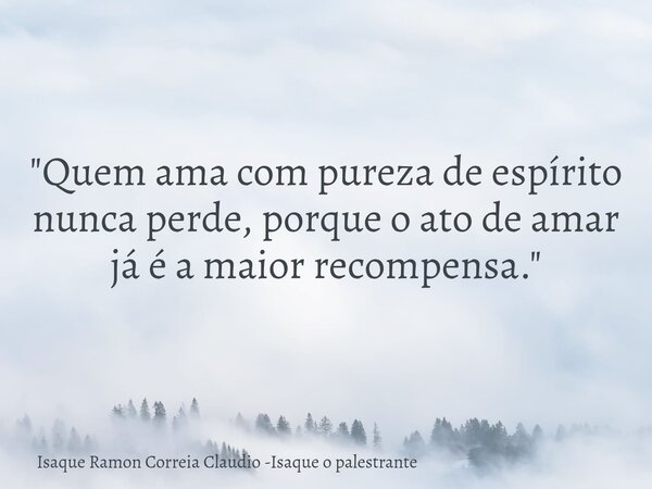 "Quem ama com pureza de espírito nunca perde, porque o ato de amar já é a maior recompensa."... Frase de Isaque Ramon Correia Claudio -Isaque o palestrante.
