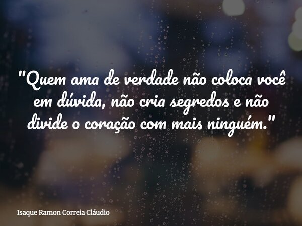 "Quem ama de verdade não coloca você em dúvida, não cria segredos e não divide o coração com mais ninguém."... Frase de Isaque Ramon Correia Cláudio.