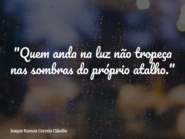 "Quem anda na luz não tropeça nas sombras do próprio atalho."... Frase de Isaque Ramon Correia Cláudio.