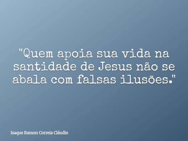 "Quem apoia sua vida na santidade de Jesus não se abala com falsas ilusões."... Frase de Isaque Ramon Correia Cláudio.