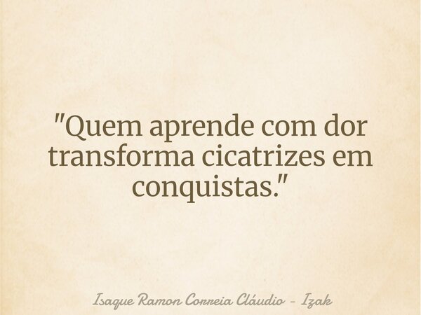"Quem aprende com dor transforma cicatrizes em conquistas."... Frase de Isaque Ramon Correia Cláudio - Izak.