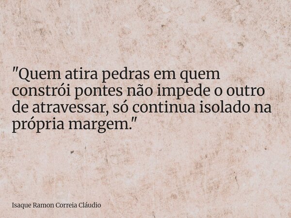 "Quem atira pedras em quem constrói pontes não impede o outro de atravessar, só continua isolado na própria margem."... Frase de Isaque Ramon Correia Cláudio.