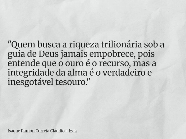 "Quem busca a riqueza trilionária sob a guia de Deus jamais empobrece, pois entende que o ouro é o recurso, mas a integridade da alma é o verdadeiro e ines... Frase de Isaque Ramon Correia Cláudio - Izak.
