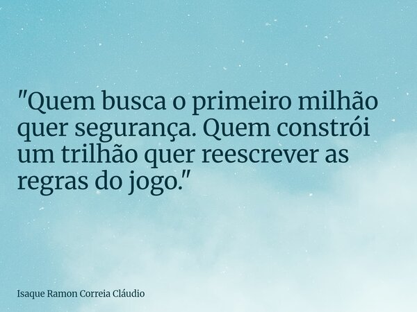 "Quem busca o primeiro milhão quer segurança. Quem constrói um trilhão quer reescrever as regras do jogo."... Frase de Isaque Ramon Correia Cláudio.