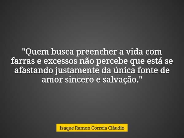 "Quem busca preencher a vida com farras e excessos não percebe que está se afastando justamente da única fonte de amor sincero e salvação."... Frase de Isaque Ramon Correia Cláudio.