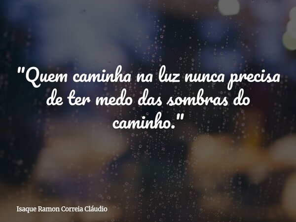 "Quem caminha na luz nunca precisa de ter medo das sombras do caminho."... Frase de Isaque Ramon Correia Cláudio.
