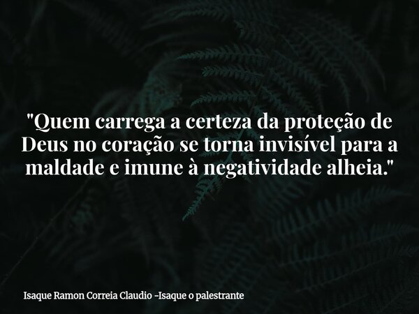 "Quem carrega a certeza da proteção de Deus no coração se torna invisível para a maldade e imune à negatividade alheia."... Frase de Isaque Ramon Correia Claudio -Isaque o palestrante.