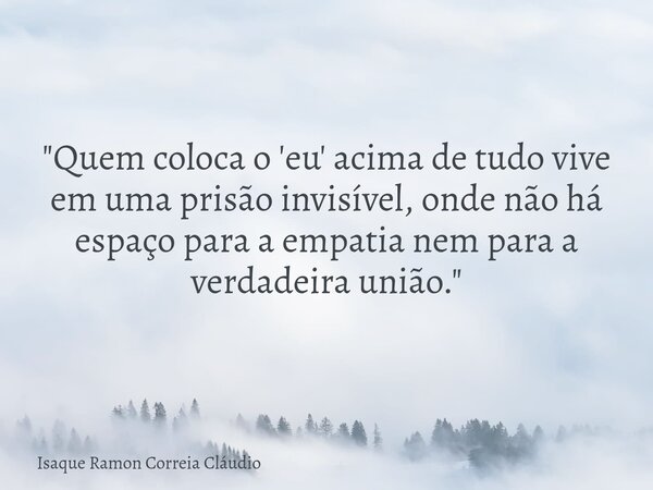 "Quem coloca o 'eu' acima de tudo vive em uma prisão invisível, onde não há espaço para a empatia nem para a verdadeira união."... Frase de Isaque Ramon Correia Cláudio.
