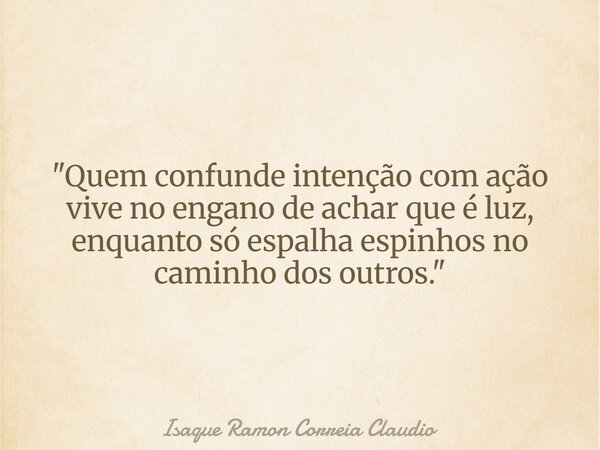 "Quem confunde intenção com ação vive no engano de achar que é luz, enquanto só espalha espinhos no caminho dos outros."... Frase de Isaque Ramon Correia Claudio.
