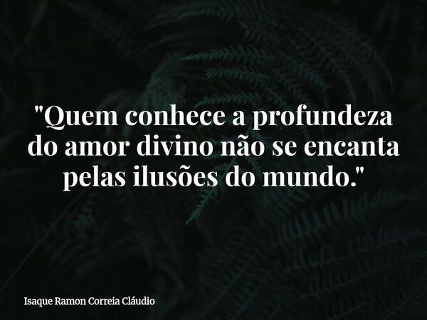 "Quem conhece a profundeza do amor divino não se encanta pelas ilusões do mundo."... Frase de Isaque Ramon Correia Cláudio.