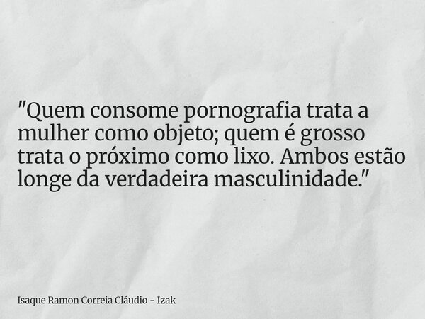 "Quem consome pornografia trata a mulher como objeto; quem é grosso trata o próximo como lixo. Ambos estão longe da verdadeira masculinidade."... Frase de Isaque Ramon Correia Cláudio - Izak.