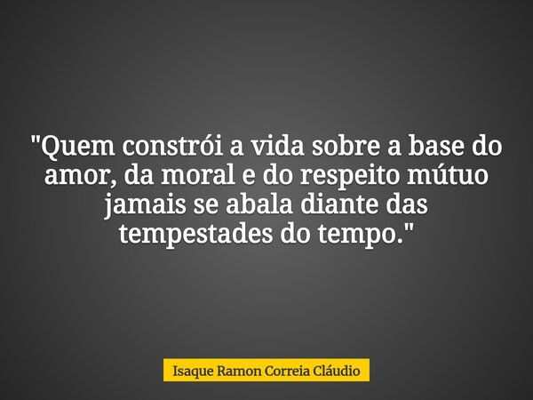 "Quem constrói a vida sobre a base do amor, da moral e do respeito mútuo jamais se abala diante das tempestades do tempo."... Frase de Isaque Ramon Correia Cláudio.