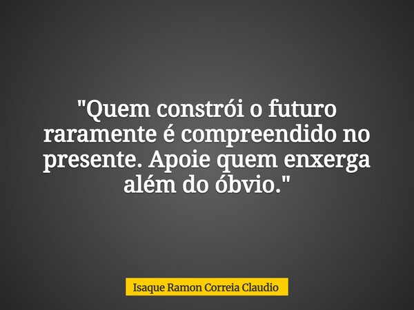 "Quem constrói o futuro raramente é compreendido no presente. Apoie quem enxerga além do óbvio."... Frase de Isaque Ramon Correia Claudio.