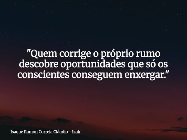 "Quem corrige o próprio rumo descobre oportunidades que só os conscientes conseguem enxergar."... Frase de Isaque Ramon Correia Cláudio - Izak.
