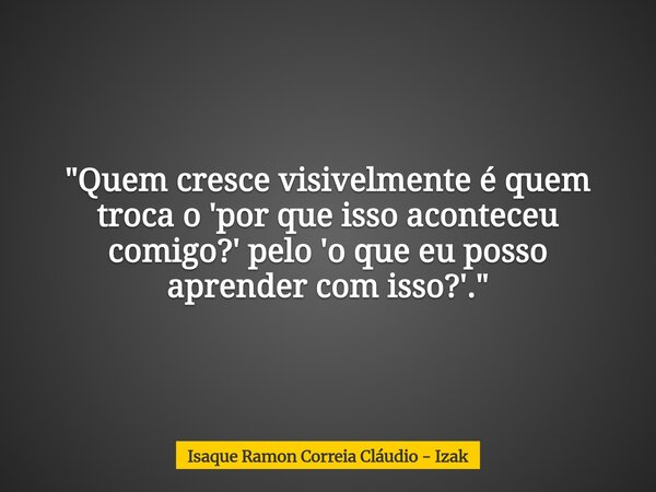 "Quem cresce visivelmente é quem troca o 'por que isso aconteceu comigo?' pelo 'o que eu posso aprender com isso?'."... Frase de Isaque Ramon Correia Cláudio - Izak.
