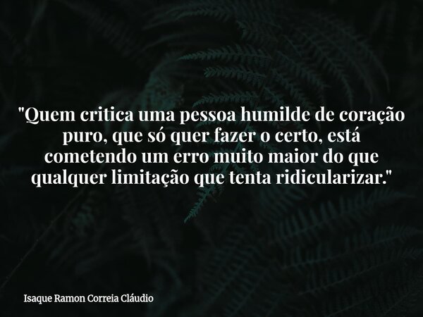 "Quem critica uma pessoa humilde de coração puro, que só quer fazer o certo, está cometendo um erro muito maior do que qualquer limitação que tenta ridicul... Frase de Isaque Ramon Correia Cláudio.