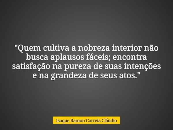 "Quem cultiva a nobreza interior não busca aplausos fáceis; encontra satisfação na pureza de suas intenções e na grandeza de seus atos."... Frase de Isaque Ramon Correia Cláudio.