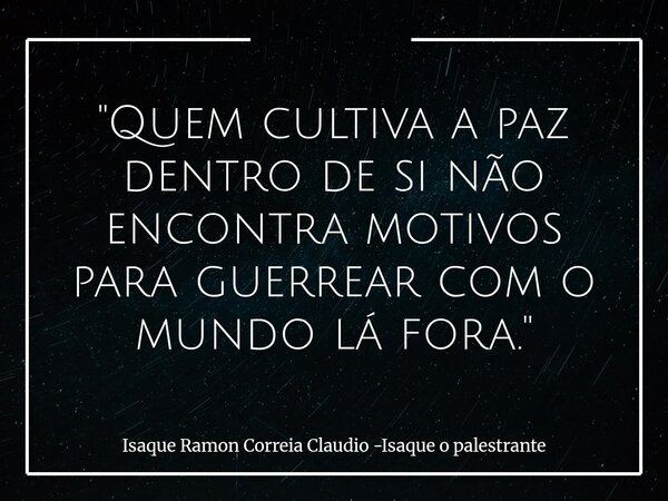 "Quem cultiva a paz dentro de si não encontra motivos para guerrear com o mundo lá fora."... Frase de Isaque Ramon Correia Claudio -Isaque o palestrante.
