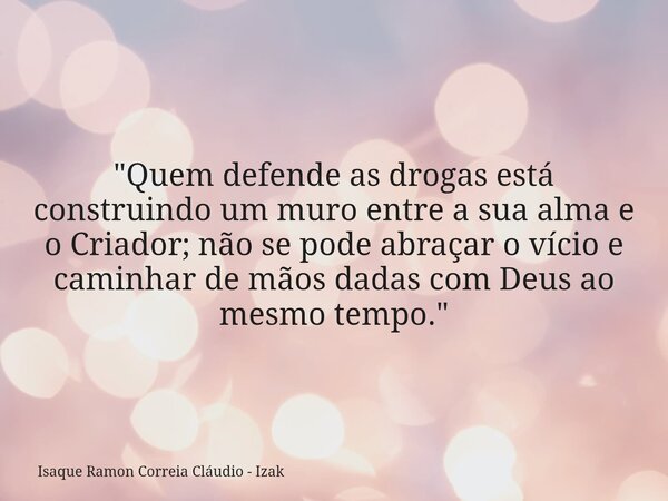 "Quem defende as drogas está construindo um muro entre a sua alma e o Criador; não se pode abraçar o vício e caminhar de mãos dadas com Deus ao mesmo tempo... Frase de Isaque Ramon Correia Cláudio - Izak.