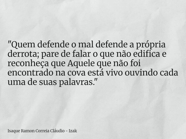 "Quem defende o mal defende a própria derrota; pare de falar o que não edifica e reconheça que Aquele que não foi encontrado na cova está vivo ouvindo cada... Frase de Isaque Ramon Correia Cláudio - Izak.